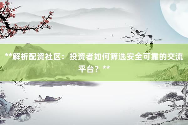**解析配资社区：投资者如何筛选安全可靠的交流平台？**