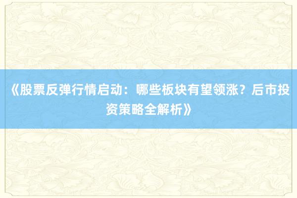 《股票反弹行情启动：哪些板块有望领涨？后市投资策略全解析》