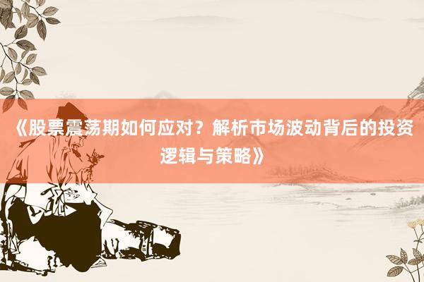 《股票震荡期如何应对？解析市场波动背后的投资逻辑与策略》
