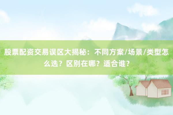 股票配资交易误区大揭秘：不同方案/场景/类型怎么选？区别在哪？适合谁？