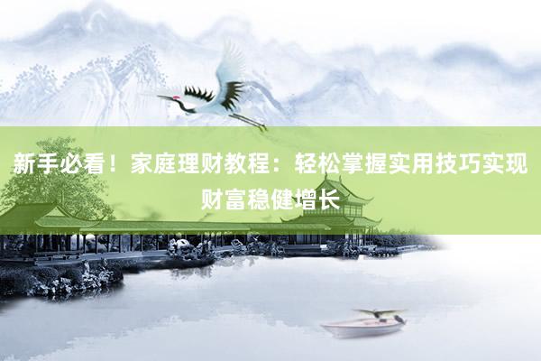 新手必看！家庭理财教程：轻松掌握实用技巧实现财富稳健增长