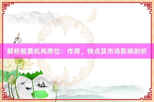 解析股票机构席位:作用、特点及市场影响剖析