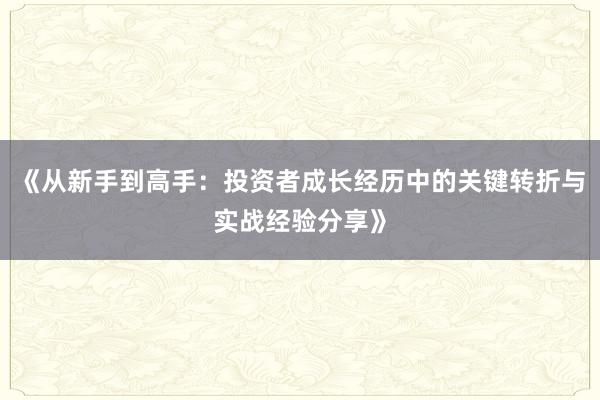 《从新手到高手：投资者成长经历中的关键转折与实战经验分享》