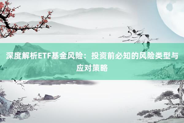 深度解析ETF基金风险：投资前必知的风险类型与应对策略