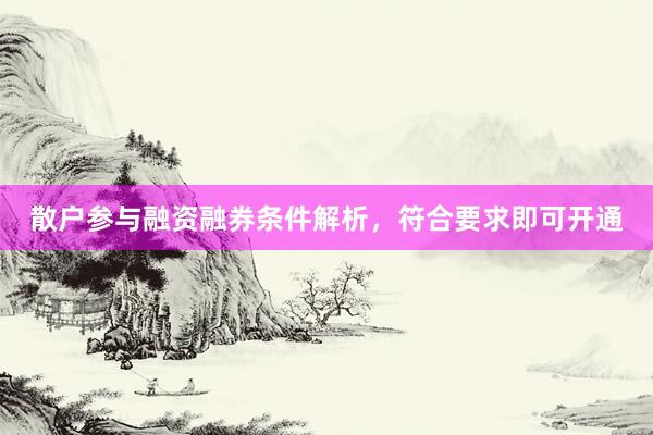 散户参与融资融券条件解析，符合要求即可开通