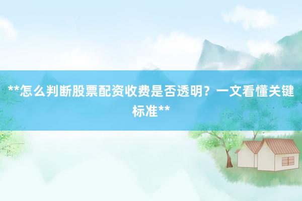 **怎么判断股票配资收费是否透明？一文看懂关键标准**