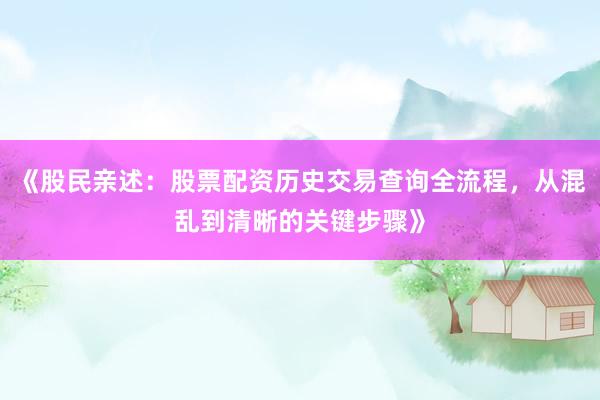 《股民亲述：股票配资历史交易查询全流程，从混乱到清晰的关键步骤》