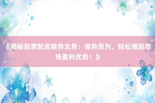 《揭秘股票配资顺势交易：借势而为，轻松捕捉市场盈利优势！》