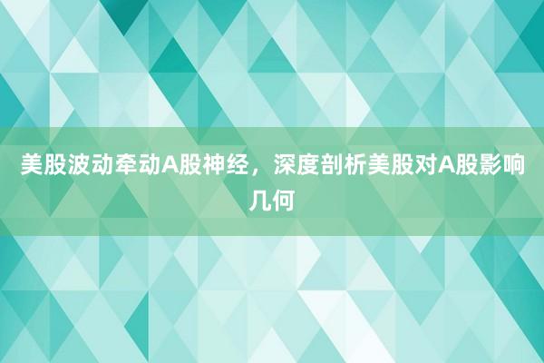 美股波动牵动A股神经，深度剖析美股对A股影响几何