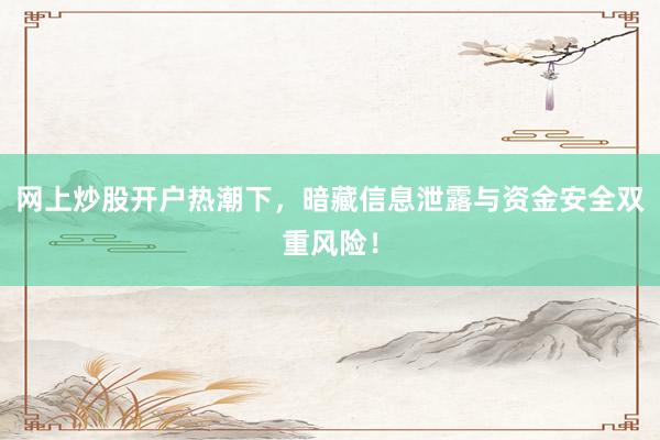 网上炒股开户热潮下，暗藏信息泄露与资金安全双重风险！