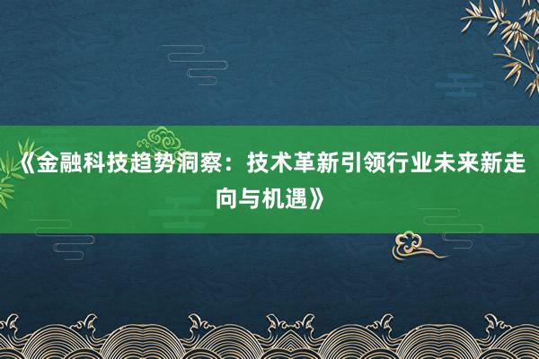 《金融科技趋势洞察：技术革新引领行业未来新走向与机遇》