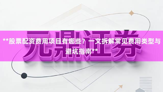 **股票配资费用项目有哪些？一文拆解常见费用类型与避坑指南**
