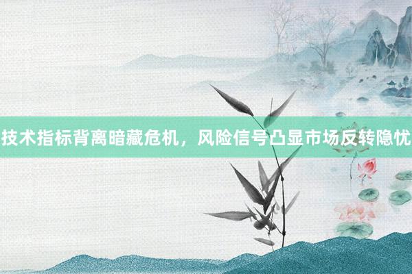 技术指标背离暗藏危机，风险信号凸显市场反转隐忧