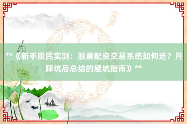 **《新手股民实测：股票配资交易系统如何选？月踩坑后总结的避坑指南》**