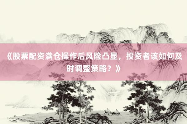 《股票配资满仓操作后风险凸显，投资者该如何及时调整策略？》