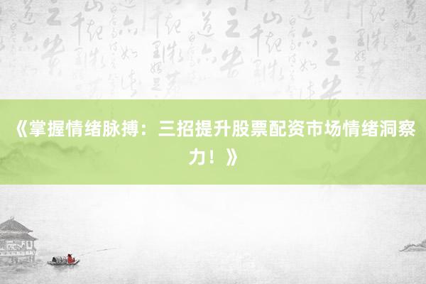 《掌握情绪脉搏：三招提升股票配资市场情绪洞察力！》