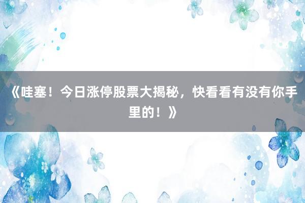 《哇塞！今日涨停股票大揭秘，快看看有没有你手里的！》