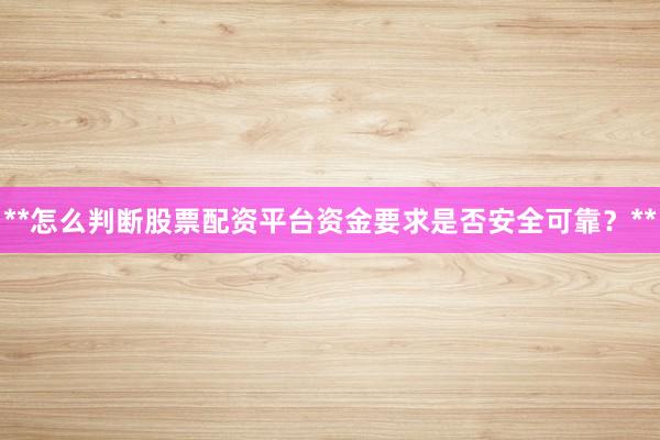 **怎么判断股票配资平台资金要求是否安全可靠？**