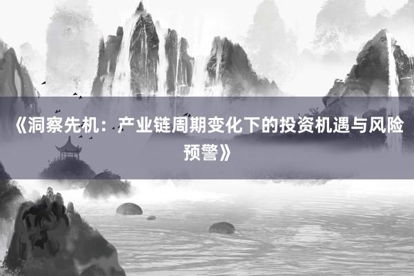 《洞察先机：产业链周期变化下的投资机遇与风险预警》