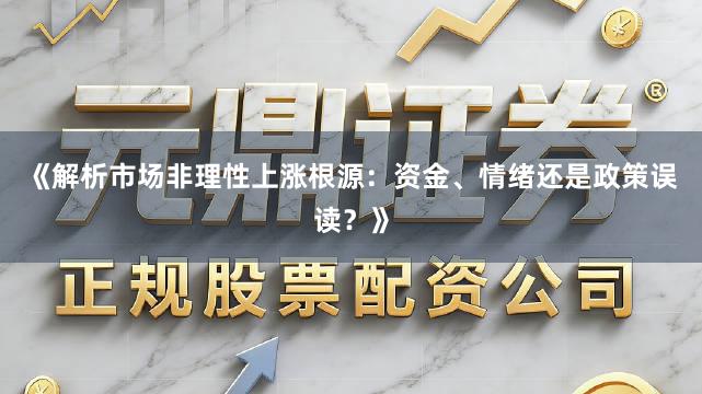 《解析市场非理性上涨根源：资金、情绪还是政策误读？》