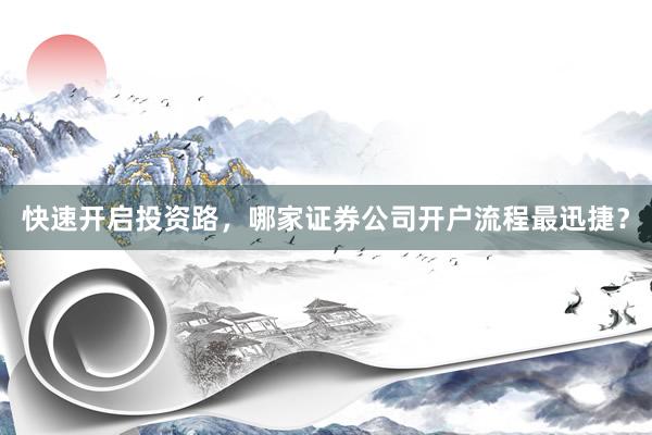 快速开启投资路，哪家证券公司开户流程最迅捷？