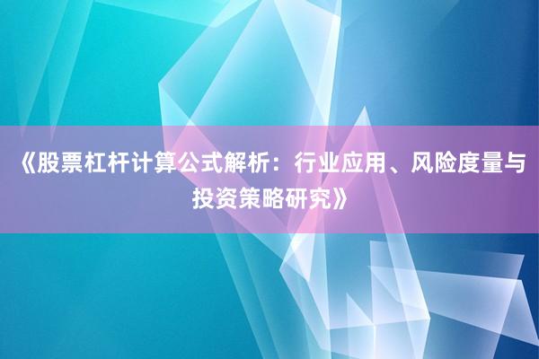 《股票杠杆计算公式解析：行业应用、风险度量与投资策略研究》