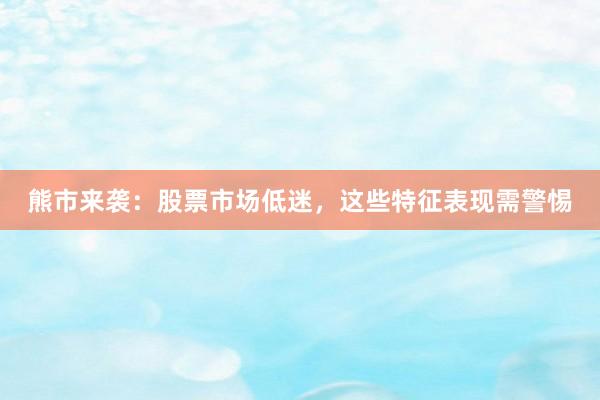 熊市来袭：股票市场低迷，这些特征表现需警惕