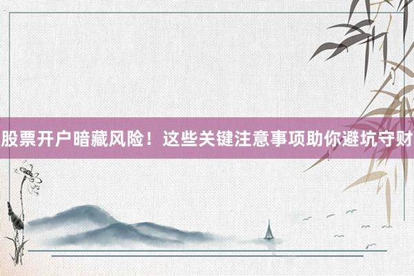 股票开户暗藏风险！这些关键注意事项助你避坑守财