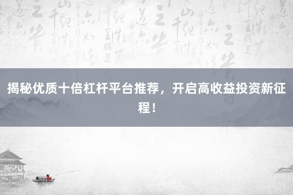 揭秘优质十倍杠杆平台推荐，开启高收益投资新征程！
