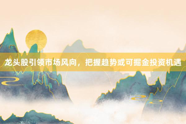 龙头股引领市场风向，把握趋势或可掘金投资机遇