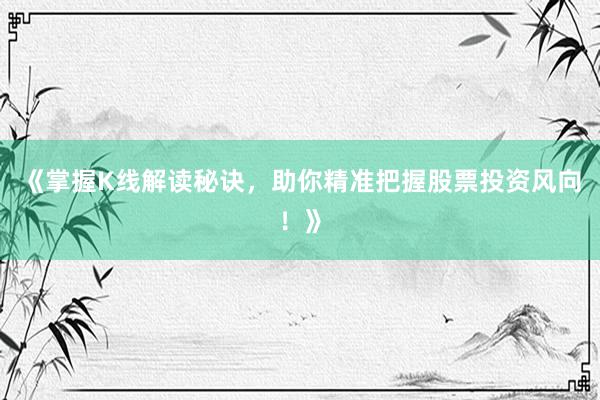 《掌握K线解读秘诀，助你精准把握股票投资风向！》
