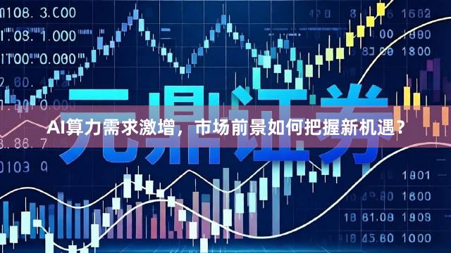 AI算力需求激增，市场前景如何把握新机遇？