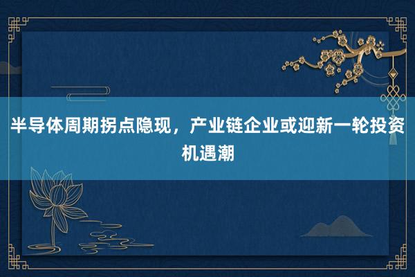 半导体周期拐点隐现，产业链企业或迎新一轮投资机遇潮