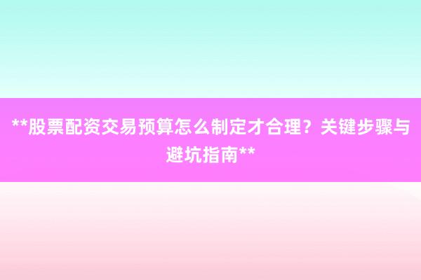 **股票配资交易预算怎么制定才合理？关键步骤与避坑指南**