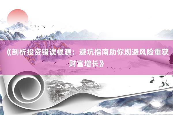 《剖析投资错误根源:避坑指南助你规避风险重获财富增长》
