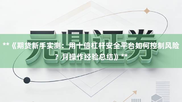 **《期货新手实测：用十倍杠杆安全平台如何控制风险？月操作经验总结》**