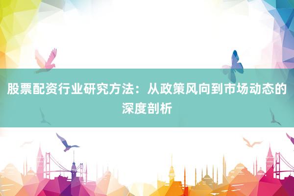 股票配资行业研究方法：从政策风向到市场动态的深度剖析