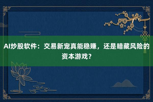 AI炒股软件：交易新宠真能稳赚，还是暗藏风险的资本游戏？
