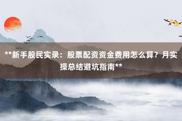 **新手股民实录：股票配资资金费用怎么算？月实操总结避坑指南**