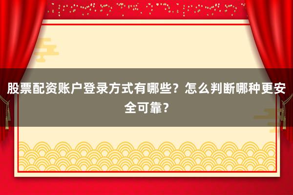 股票配资账户登录方式有哪些？怎么判断哪种更安全可靠？