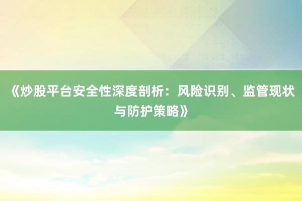 《炒股平台安全性深度剖析：风险识别、监管现状与防护策略》