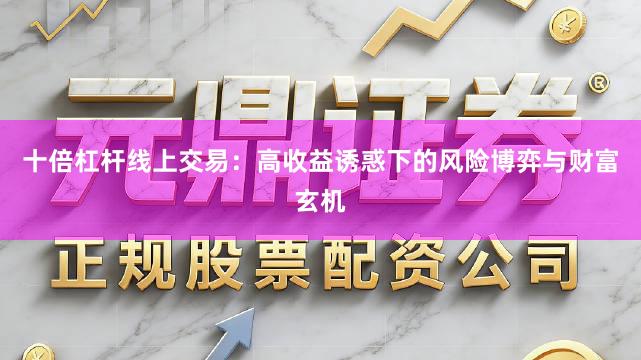 十倍杠杆线上交易：高收益诱惑下的风险博弈与财富玄机