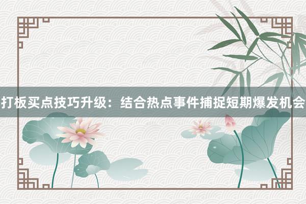 打板买点技巧升级：结合热点事件捕捉短期爆发机会