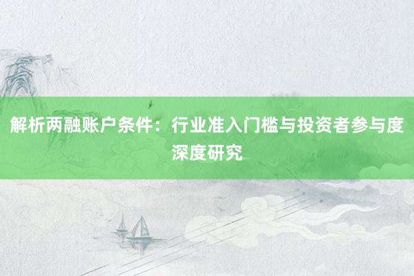解析两融账户条件:行业准入门槛与投资者参与度深度研究