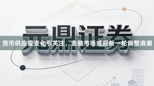 货币供应量变化引关注，金融市场或迎新一轮调整浪潮