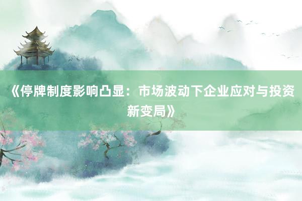 《停牌制度影响凸显：市场波动下企业应对与投资新变局》