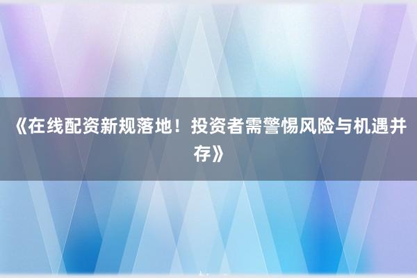 《在线配资新规落地！投资者需警惕风险与机遇并存》