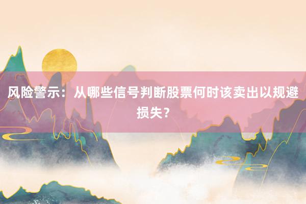 风险警示：从哪些信号判断股票何时该卖出以规避损失？