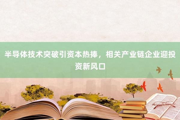 半导体技术突破引资本热捧，相关产业链企业迎投资新风口