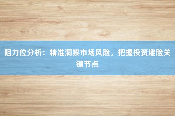 阻力位分析：精准洞察市场风险，把握投资避险关键节点